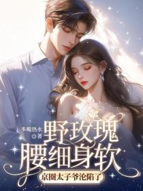 野玫瑰腰细身软,京圈太子爷沦陷了