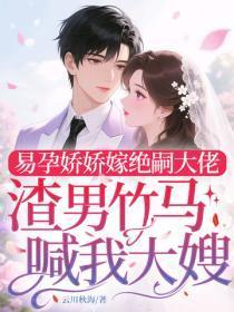 易孕娇娇嫁绝嗣大佬，渣男竹马喊我大嫂