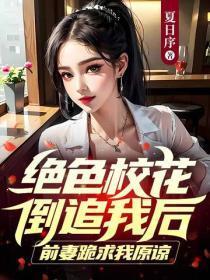 绝色校花倒追我后,前妻跪求我原谅
