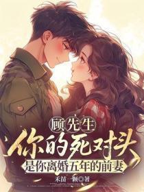顾先生,你的死对头是你离婚五年的前妻